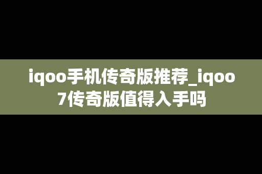 iqoo手机传奇版推荐_iqoo7传奇版值得入手吗