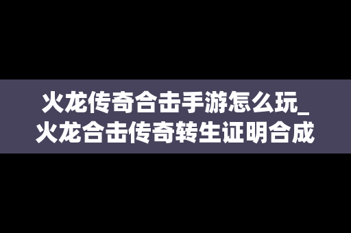 火龙传奇合击手游怎么玩_火龙合击传奇转生证明合成