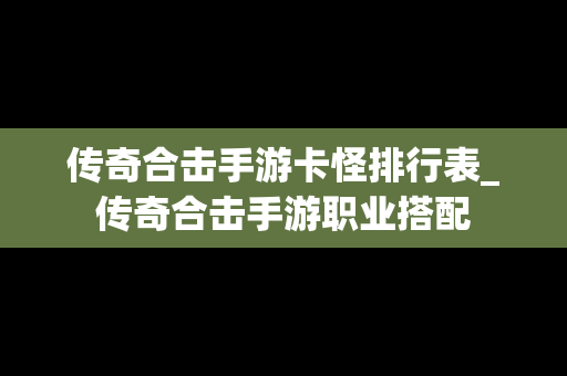 传奇合击手游卡怪排行表_传奇合击手游职业搭配