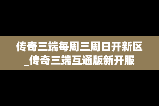 传奇三端每周三周日开新区_传奇三端互通版新开服