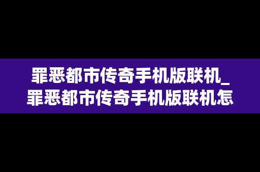 罪恶都市传奇手机版联机_罪恶都市传奇手机版联机怎么玩
