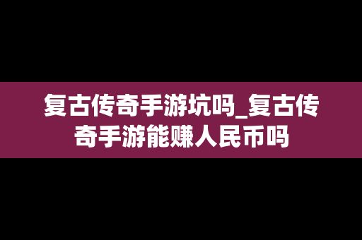复古传奇手游坑吗_复古传奇手游能赚人民币吗