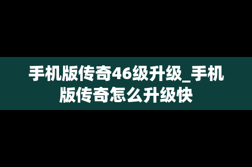 手机版传奇46级升级_手机版传奇怎么升级快