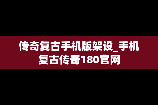 传奇复古手机版架设_手机复古传奇180官网