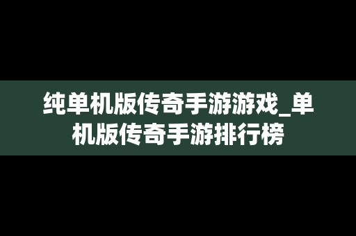 纯单机版传奇手游游戏_单机版传奇手游排行榜