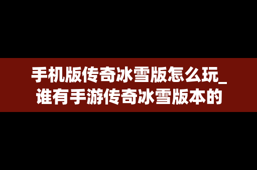 手机版传奇冰雪版怎么玩_谁有手游传奇冰雪版本的