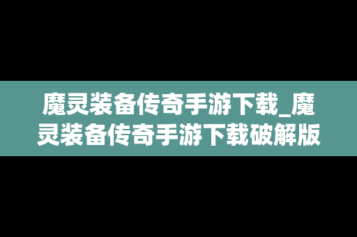 魔灵装备传奇手游下载_魔灵装备传奇手游下载破解版
