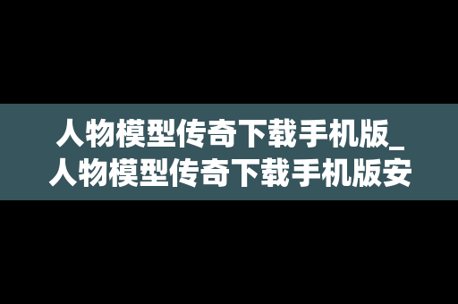 人物模型传奇下载手机版_人物模型传奇下载手机版安装