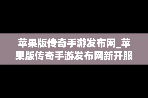 苹果版传奇手游发布网_苹果版传奇手游发布网新开服