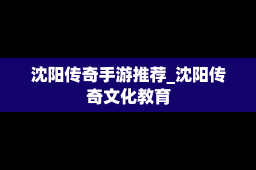 沈阳传奇手游推荐_沈阳传奇文化教育