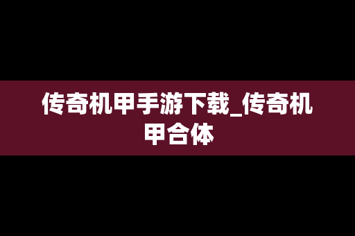 传奇机甲手游下载_传奇机甲合体