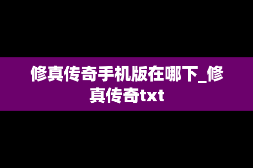 修真传奇手机版在哪下_修真传奇txt