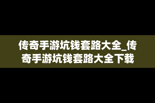 传奇手游坑钱套路大全_传奇手游坑钱套路大全下载