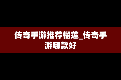 传奇手游推荐榴莲_传奇手游哪款好