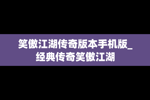 笑傲江湖传奇版本手机版_经典传奇笑傲江湖