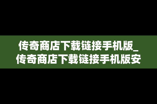 传奇商店下载链接手机版_传奇商店下载链接手机版安装