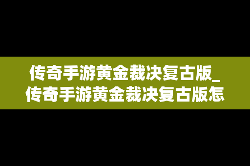 传奇手游黄金裁决复古版_传奇手游黄金裁决复古版怎么玩