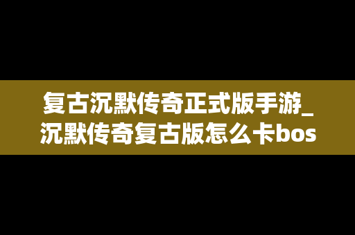 复古沉默传奇正式版手游_沉默传奇复古版怎么卡boss