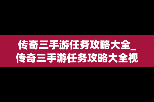 传奇三手游任务攻略大全_传奇三手游任务攻略大全视频
