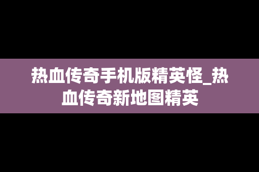 热血传奇手机版精英怪_热血传奇新地图精英