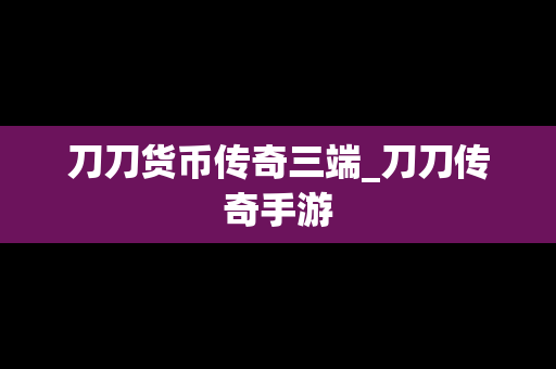 刀刀货币传奇三端_刀刀传奇手游