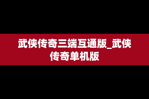 武侠传奇三端互通版_武侠传奇单机版