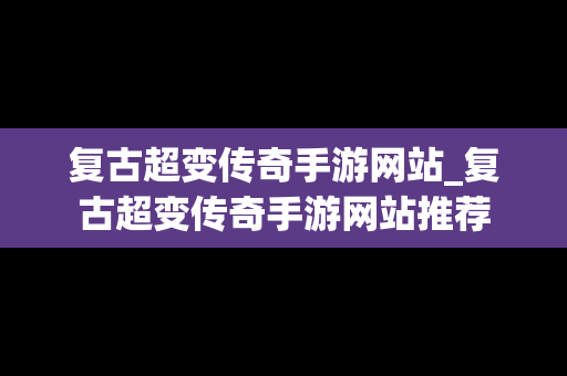 复古超变传奇手游网站_复古超变传奇手游网站推荐