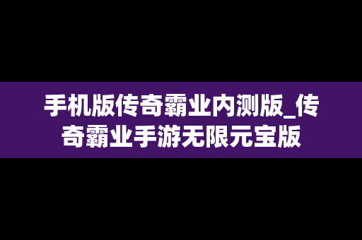 手机版传奇霸业内测版_传奇霸业手游无限元宝版