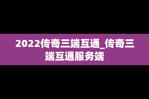 2022传奇三端互通_传奇三端互通服务端