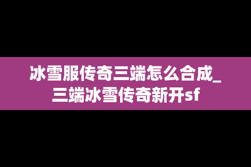 冰雪服传奇三端怎么合成_三端冰雪传奇新开sf