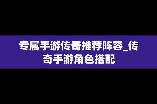 专属手游传奇推荐阵容_传奇手游角色搭配