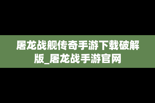 屠龙战舰传奇手游下载破解版_屠龙战手游官网