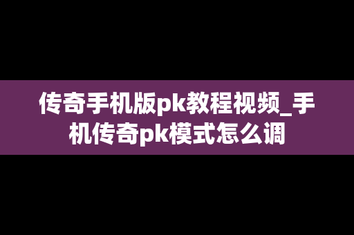传奇手机版pk教程视频_手机传奇pk模式怎么调