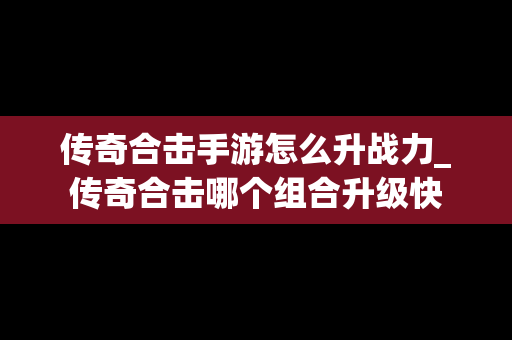 传奇合击手游怎么升战力_传奇合击哪个组合升级快