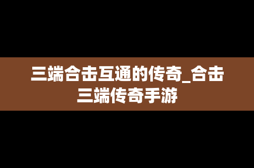 三端合击互通的传奇_合击三端传奇手游