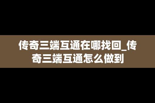 传奇三端互通在哪找回_传奇三端互通怎么做到