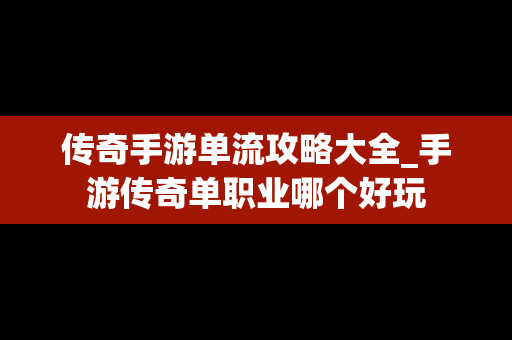 传奇手游单流攻略大全_手游传奇单职业哪个好玩