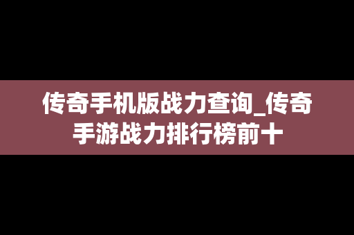 传奇手机版战力查询_传奇手游战力排行榜前十