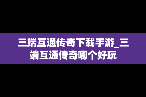 三端互通传奇下载手游_三端互通传奇哪个好玩