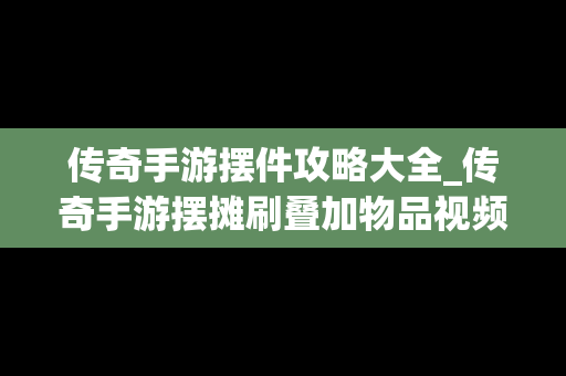 传奇手游摆件攻略大全_传奇手游摆摊刷叠加物品视频