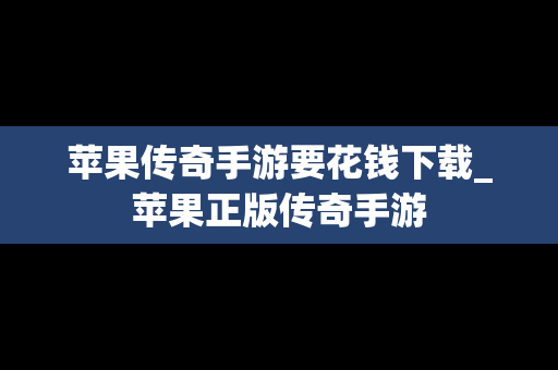 苹果传奇手游要花钱下载_苹果正版传奇手游