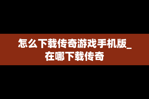 怎么下载传奇游戏手机版_在哪下载传奇
