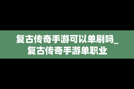 复古传奇手游可以单刷吗_复古传奇手游单职业