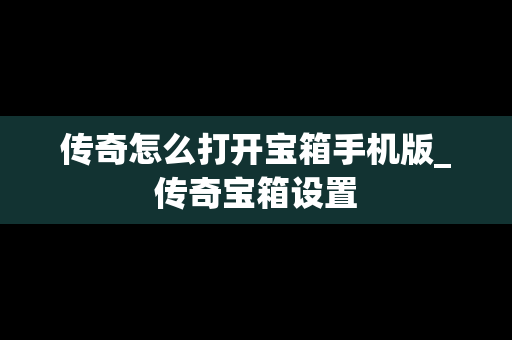 传奇怎么打开宝箱手机版_传奇宝箱设置