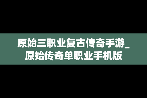 原始三职业复古传奇手游_原始传奇单职业手机版