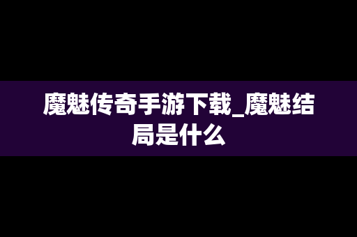 魔魅传奇手游下载_魔魅结局是什么