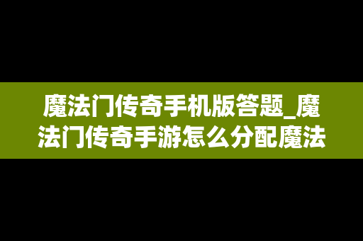 魔法门传奇手机版答题_魔法门传奇手游怎么分配魔法点