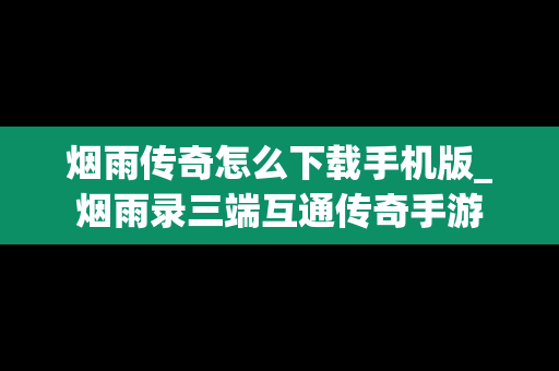 烟雨传奇怎么下载手机版_烟雨录三端互通传奇手游