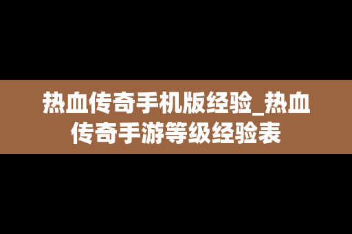 热血传奇手机版经验_热血传奇手游等级经验表