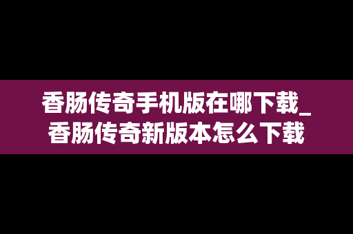 香肠传奇手机版在哪下载_香肠传奇新版本怎么下载